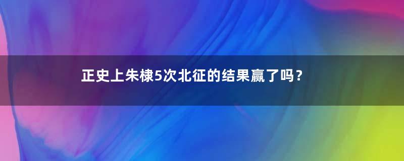 正史上朱棣5次北征的结果赢了吗？