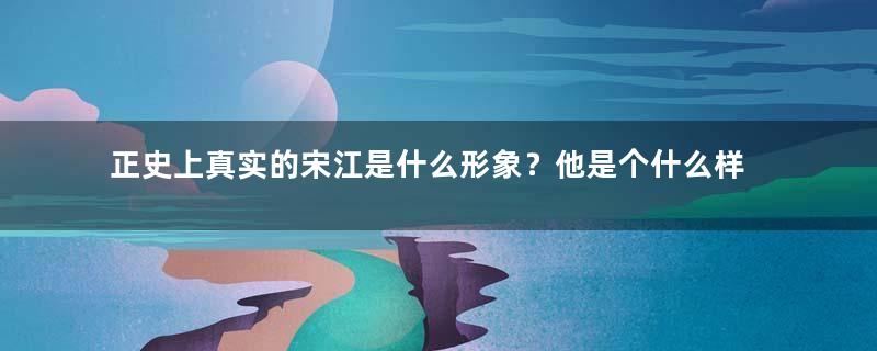 正史上真实的宋江是什么形象？他是个什么样的人？