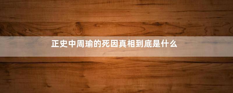 正史中周瑜的死因真相到底是什么