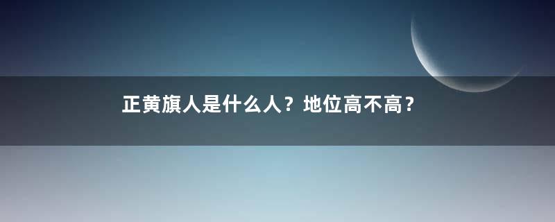 正黄旗人是什么人？地位高不高？