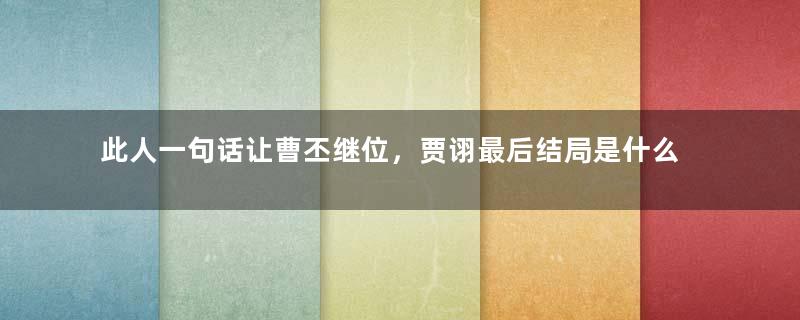 此人一句话让曹丕继位，贾诩最后结局是什么？