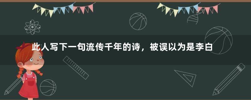 此人写下一句流传千年的诗，被误以为是李白写的