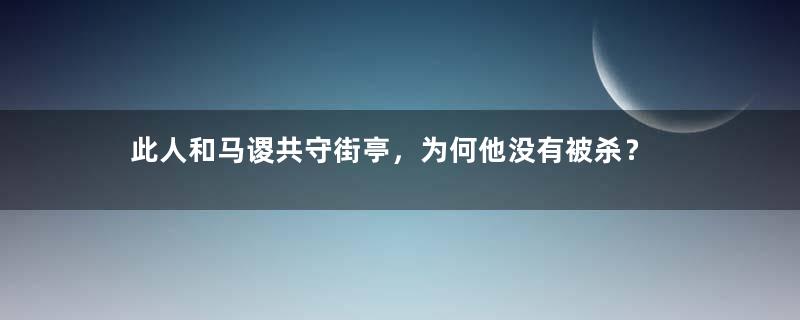 此人和马谡共守街亭，为何他没有被杀？