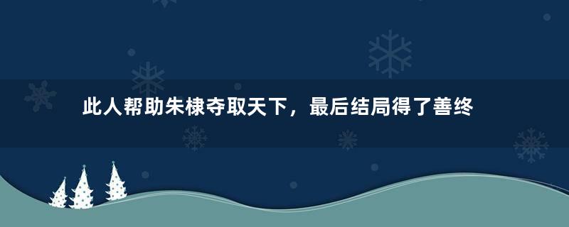 此人帮助朱棣夺取天下，最后结局得了善终