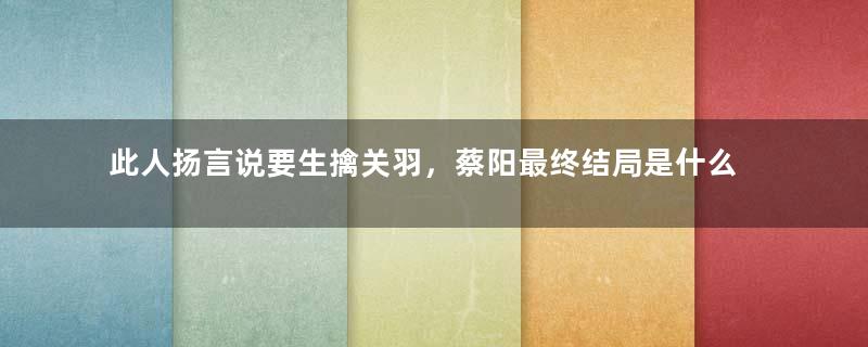 此人扬言说要生擒关羽，蔡阳最终结局是什么？