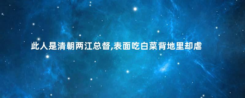 此人是清朝两江总督,表面吃白菜背地里却虐待下人