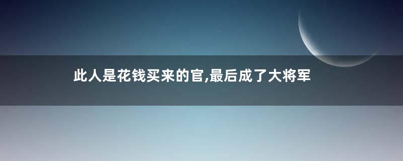 此人是花钱买来的官,最后成了大将军
