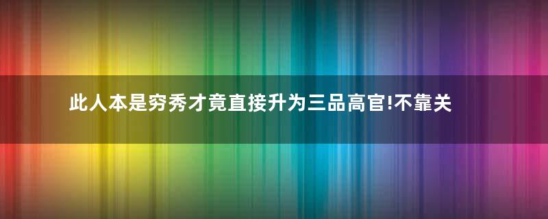 此人本是穷秀才竟直接升为三品高官!不靠关系