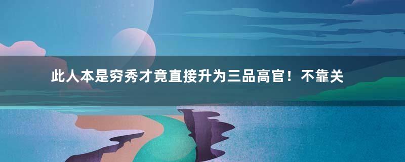 此人本是穷秀才竟直接升为三品高官！不靠关系