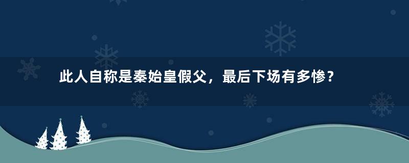 此人自称是秦始皇假父，最后下场有多惨？