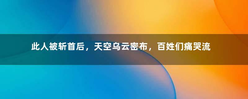 此人被斩首后，天空乌云密布，百姓们痛哭流涕