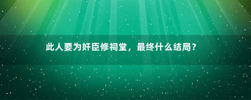 此人要为奸臣修祠堂，最终什么结局？