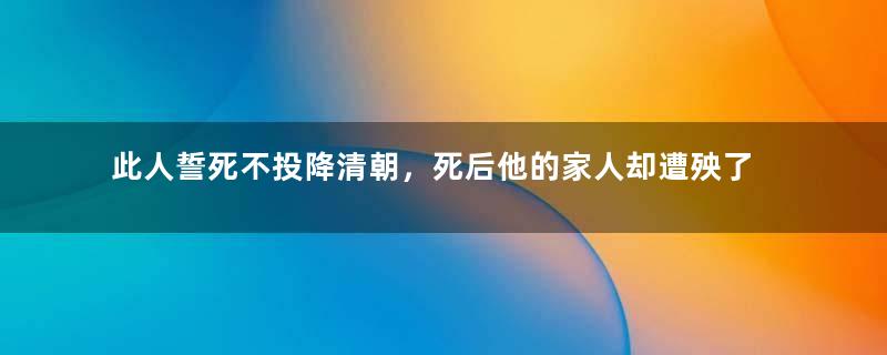 此人誓死不投降清朝，死后他的家人却遭殃了