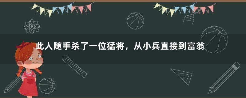 此人随手杀了一位猛将，从小兵直接到富翁