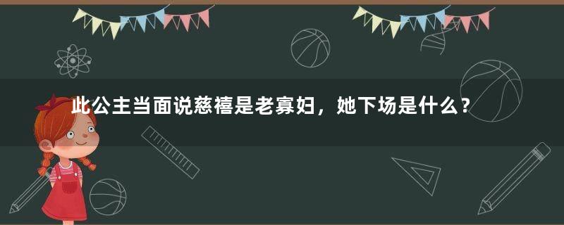 此公主当面说慈禧是老寡妇，她下场是什么？