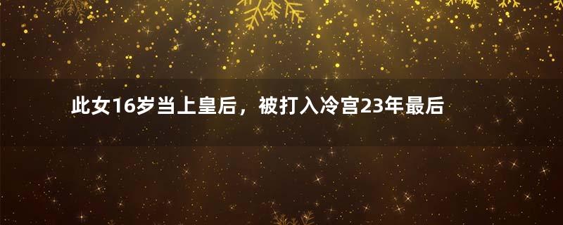 此女16岁当上皇后，被打入冷宫23年最后竟得善终