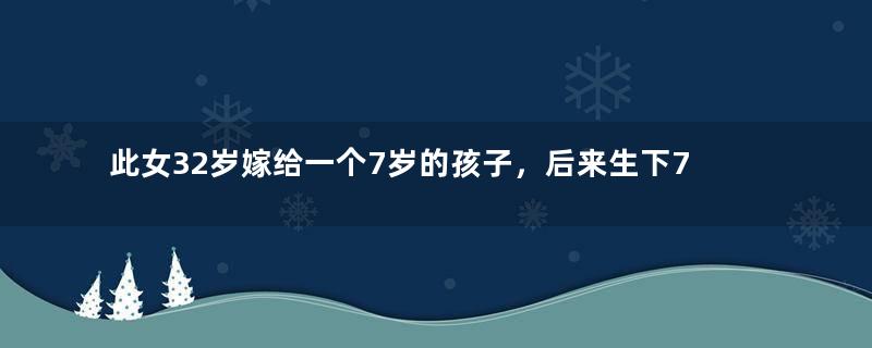 此女32岁嫁给一个7岁的孩子，后来生下7儿1女