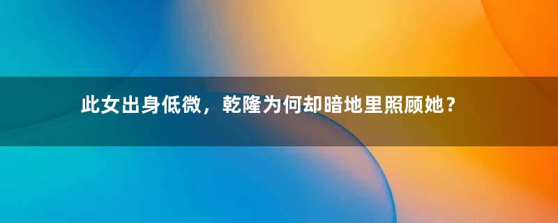 此女出身低微，乾隆为何却暗地里照顾她？