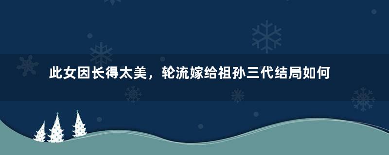 此女因长得太美，轮流嫁给祖孙三代结局如何？