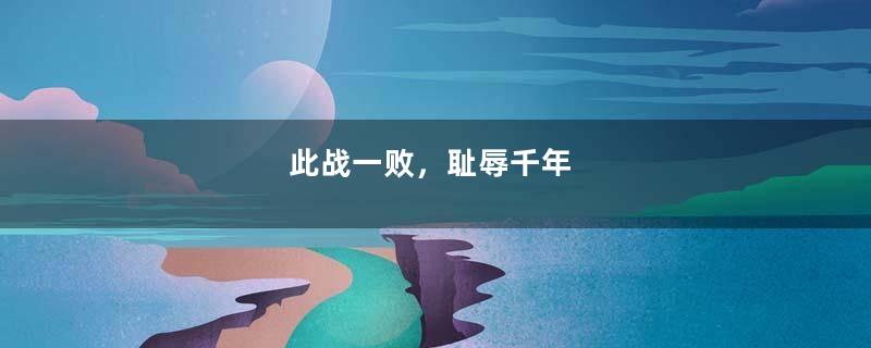 此战一败，耻辱千年