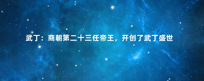 武丁：商朝第二十三任帝王，开创了武丁盛世