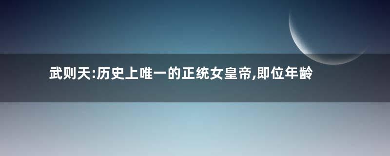武则天:历史上唯一的正统女皇帝,即位年龄最大的皇帝之一