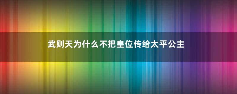 武则天为什么不把皇位传给太平公主