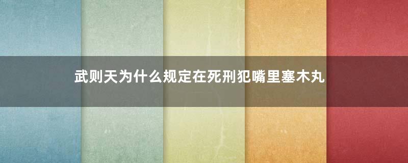 武则天为什么规定在死刑犯嘴里塞木丸