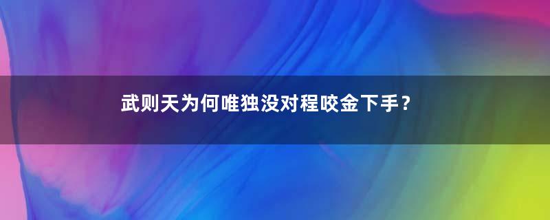 武则天为何唯独没对程咬金下手？