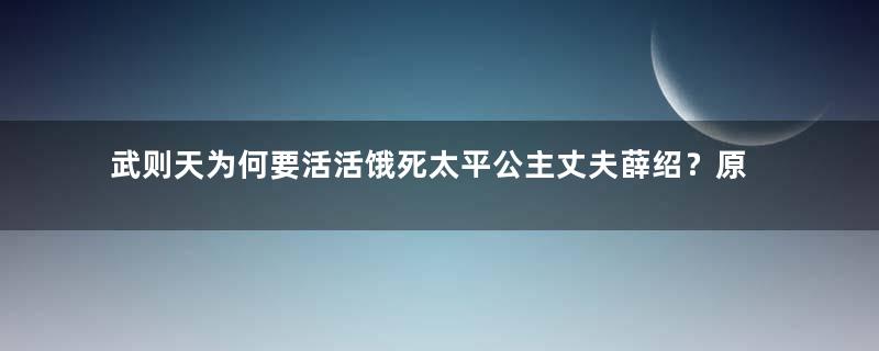 武则天为何要活活饿死太平公主丈夫薛绍？原因是什么？