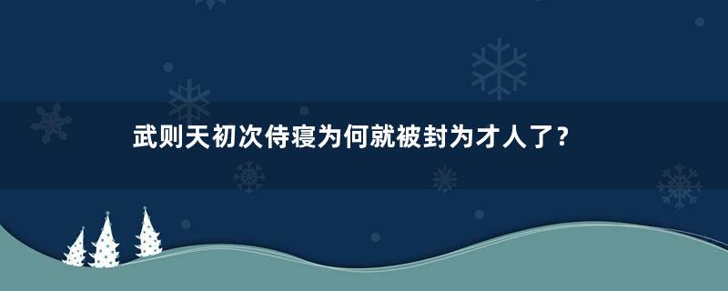 武则天初次侍寝为何就被封为才人了？