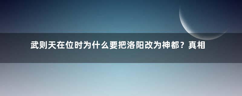 武则天在位时为什么要把洛阳改为神都？真相是什么