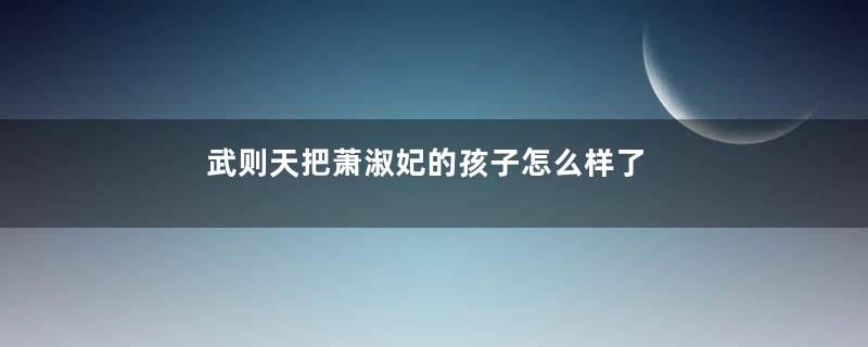 武则天把萧淑妃的孩子怎么样了