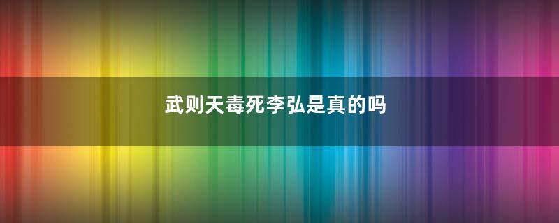 武则天毒死李弘是真的吗