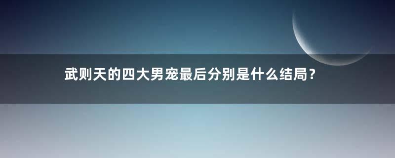 武则天的四大男宠最后分别是什么结局？