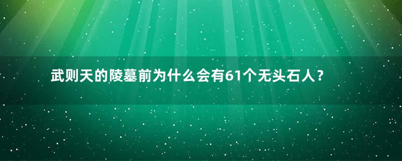 武则天的陵墓前为什么会有61个无头石人？石头人的来历是什么？