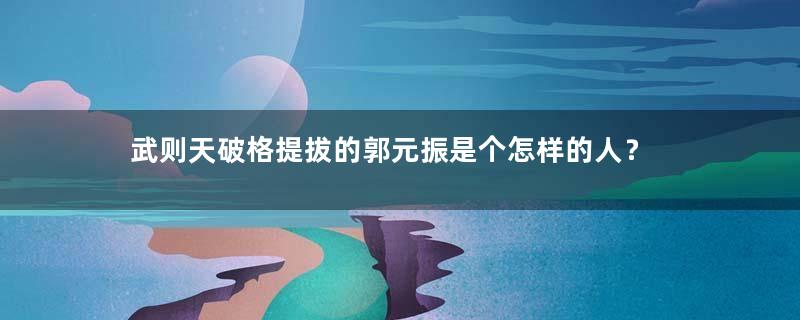 武则天破格提拔的郭元振是个怎样的人？