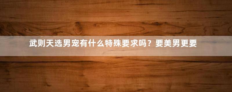 武则天选男宠有什么特殊要求吗？要美男更要猛男