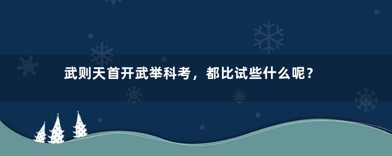 武则天首开武举科考，都比试些什么呢？