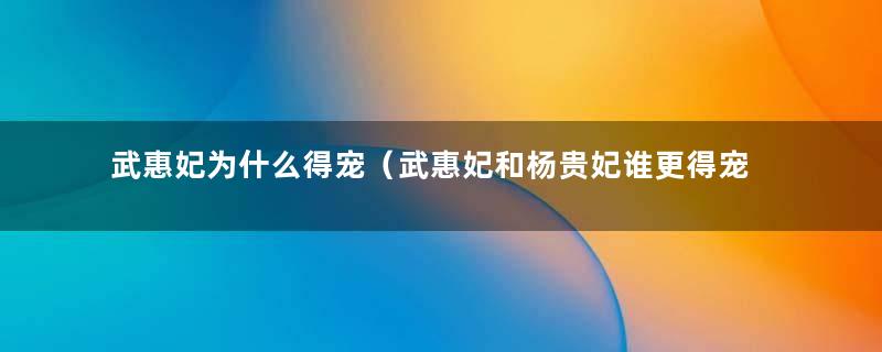 武惠妃为什么得宠（武惠妃和杨贵妃谁更得宠）