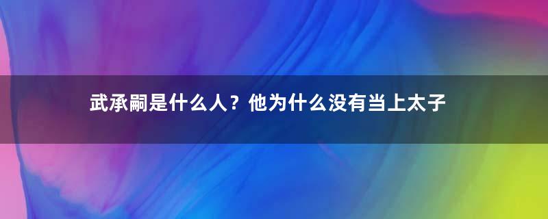 武承嗣是什么人？他为什么没有当上太子