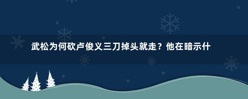 武松为何砍卢俊义三刀掉头就走？他在暗示什么