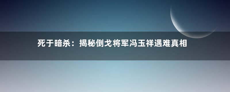死于暗杀：揭秘倒戈将军冯玉祥遇难真相