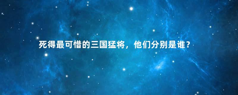 死得最可惜的三国猛将，他们分别是谁？