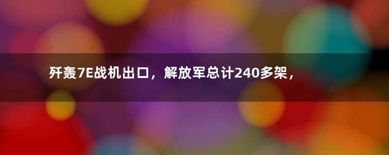 歼轰7E战机出口，解放军总计240多架，如何寻找出路？