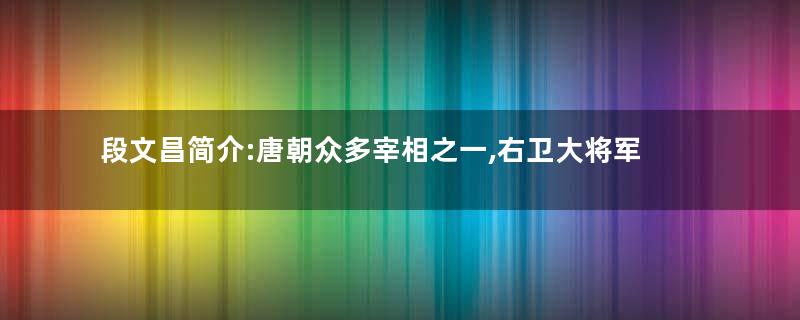 段文昌简介:唐朝众多宰相之一,右卫大将军段志玄玄孙
