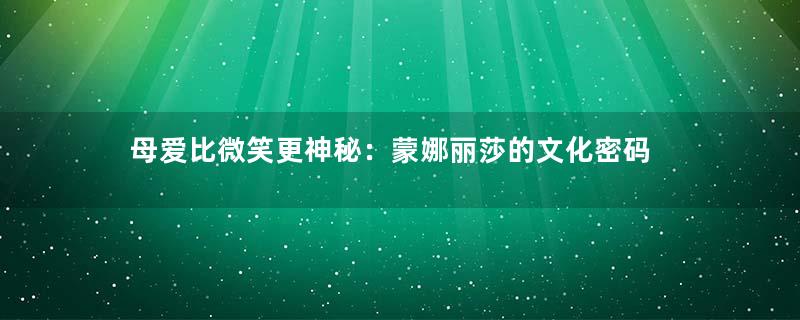 母爱比微笑更神秘：蒙娜丽莎的文化密码