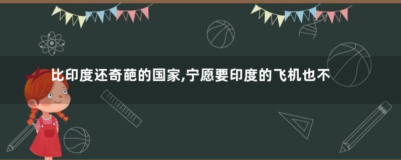 比印度还奇葩的国家,宁愿要印度的飞机也不要中国的