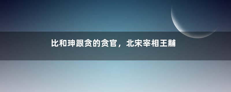 比和珅跟贪的贪官，北宋宰相王黼