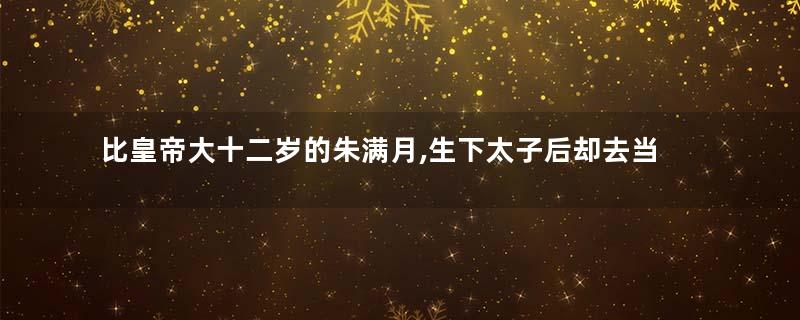 比皇帝大十二岁的朱满月,生下太子后却去当尼古了